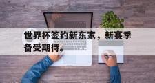 GOGO体育娱乐网页版-世界杯签约新东家，新赛季备受期待。