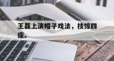 GOGO体育官方网址-王磊上演帽子戏法，技惊四座。