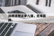 GOGO体育在线注册-孙杨遗憾止步八强，无缘奖牌。