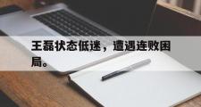 GOGO体育在线注册-王磊状态低迷，遭遇连败困局。
