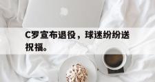 GOGO体育官方网址-C罗宣布退役，球迷纷纷送祝福。