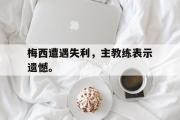 GOGO体育官方网址-梅西遭遇失利，主教练表示遗憾。