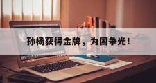 GOGO体育在线注册-孙杨获得金牌，为国争光！