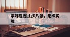 GOGO体育官方网址-李娜遗憾止步八强，无缘奖牌。