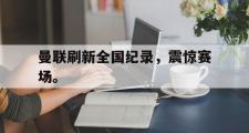 GOGO体育娱乐网页版-曼联刷新全国纪录，震惊赛场。