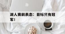 GOGO体育在线注册-湖人赛前表态：目标只有冠军！