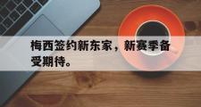 GOGO体育娱乐网页版-梅西签约新东家，新赛季备受期待。