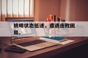 GOGO体育在线注册-姚明状态低迷，遭遇连败困局。