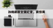 GOGO体育娱乐网页版-孙杨刷新全国纪录，震惊赛场。