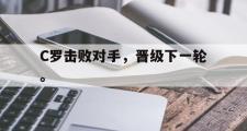GOGO体育在线注册-C罗击败对手，晋级下一轮。