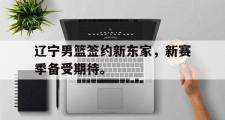 GOGO体育在线注册-辽宁男篮签约新东家，新赛季备受期待。