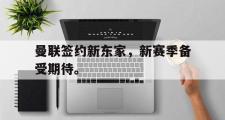 GOGO体育娱乐网页版-曼联签约新东家，新赛季备受期待。