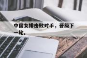 GOGO体育娱乐网页版-中国女排击败对手，晋级下一轮。