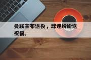 GOGO体育娱乐网页版-曼联宣布退役，球迷纷纷送祝福。