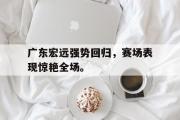 GOGO体育官方网址-广东宏远强势回归，赛场表现惊艳全场。