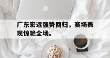 GOGO体育官方网址-广东宏远强势回归，赛场表现惊艳全场。