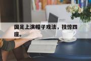 GOGO体育官方网址-国足上演帽子戏法，技惊四座。