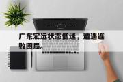 GOGO体育在线注册-广东宏远状态低迷，遭遇连败困局。