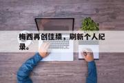 GOGO体育官方网址-梅西再创佳绩，刷新个人纪录。