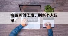 GOGO体育官方网址-梅西再创佳绩，刷新个人纪录。