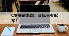GOGO体育娱乐网页版-C罗赛前表态：目标只有冠军！