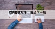 GOGO体育在线注册-C罗击败对手，晋级下一轮。
