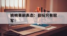 GOGO体育娱乐网页版-姚明赛前表态：目标只有冠军！