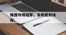 GOGO体育在线注册-梅西夺得冠军，亲吻奖杯庆祝。