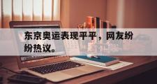 GOGO体育娱乐网页版-东京奥运表现平平，网友纷纷热议。