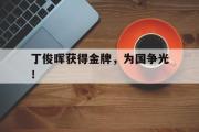 GOGO体育在线注册-丁俊晖获得金牌，为国争光！
