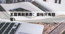 GOGO体育在线注册-王磊赛前表态：目标只有冠军！