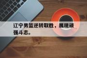 GOGO体育在线注册-辽宁男篮逆转取胜，展现顽强斗志。