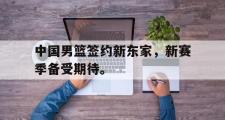 GOGO体育娱乐网页版-中国男篮签约新东家，新赛季备受期待。