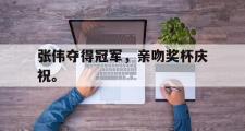 GOGO体育娱乐网页版-张伟夺得冠军，亲吻奖杯庆祝。