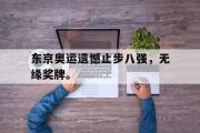 GOGO体育娱乐网页版-东京奥运遗憾止步八强，无缘奖牌。