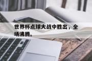 GOGO体育娱乐网页版-世界杯点球大战中胜出，全场沸腾。