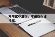 GOGO体育娱乐网页版-刘翔宣布退役，球迷纷纷送祝福。