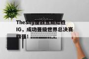 GOGO体育在线注册-TheShy鏖战五局险胜IG，成功晋级世界总决赛四强！