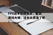 GOGO体育官方网址-FPX选手极限反杀，解说激动大喊：这也太离谱了吧！