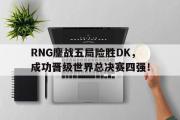 GOGO体育官方网址-RNG鏖战五局险胜DK，成功晋级世界总决赛四强！
