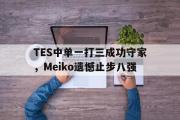 GOGO体育官方网址-TES中单一打三成功守家，Meiko遗憾止步八强