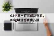 GOGO体育娱乐网页版-G2中单一打三成功守家，Knight遗憾止步八强