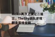 GOGO体育在线注册-Meiko再次上演让二追三，TheShy战队逆境翻盘震惊全网