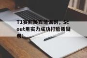 GOGO体育娱乐网页版-T1赛前跳舞遭讽刺，Scout用实力成功打脸质疑者！
