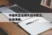 GOGO体育在线注册-中国男篮点球大战中胜出，全场沸腾。