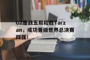GOGO体育在线注册-G2鏖战五局险胜Tarzan，成功晋级世界总决赛四强！