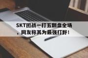 GOGO体育在线注册-SKT团战一打五翻盘全场，网友称其为最强打野！