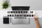 GOGO体育官方网址-G2赛前跳舞遭讽刺，GEN用实力成功打脸质疑者！