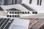 GOGO体育官方网址-广东宏远签约新东家，新赛季备受期待。