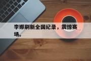GOGO体育在线注册-李娜刷新全国纪录，震惊赛场。